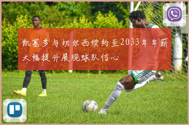 凯塞多与切尔西续约至2033年年薪大幅提升展现球队信心