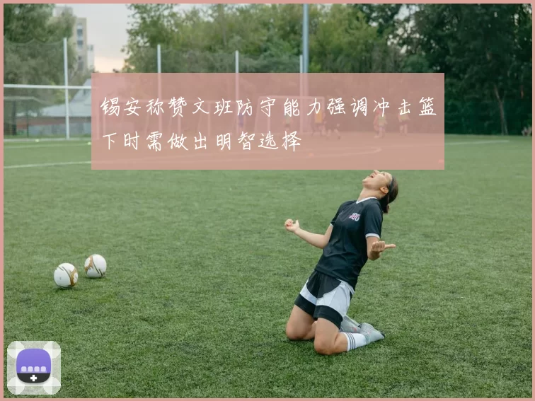 锡安称赞文班防守能力强调冲击篮下时需做出明智选择