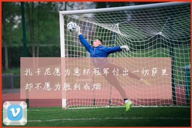 扎卡尼愿为意杯冠军付出一切萨里却不愿为胜利戒烟