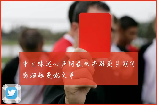 中立球迷心声阿森纳夺冠更具期待感超越曼城之争