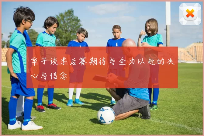 华子谈季后赛期待与全力以赴的决心与信念