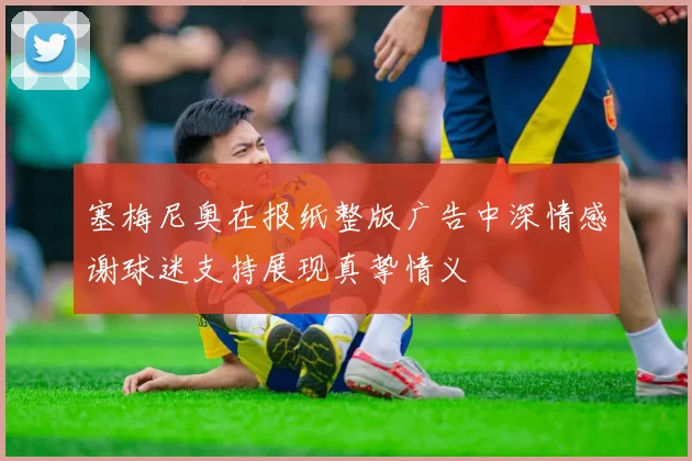 塞梅尼奥在报纸整版广告中深情感谢球迷支持展现真挚情义