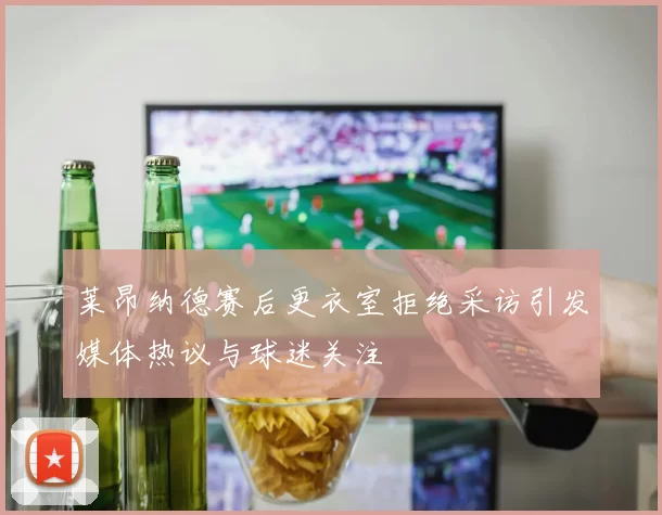 莱昂纳德赛后更衣室拒绝采访引发媒体热议与球迷关注
