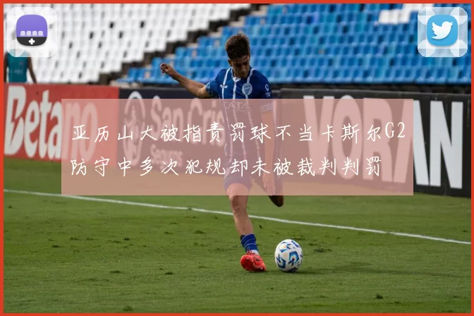 亚历山大被指责罚球不当卡斯尔G2防守中多次犯规却未被裁判判罚