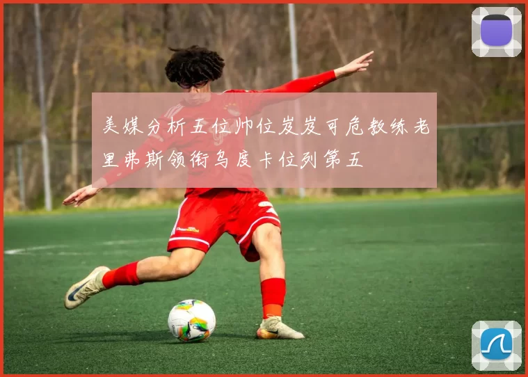 美媒分析五位帅位岌岌可危教练老里弗斯领衔乌度卡位列第五
