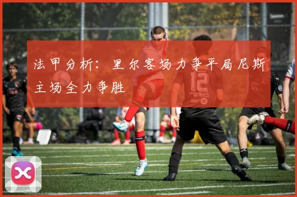 法甲分析：里尔客场力争平局尼斯主场全力争胜