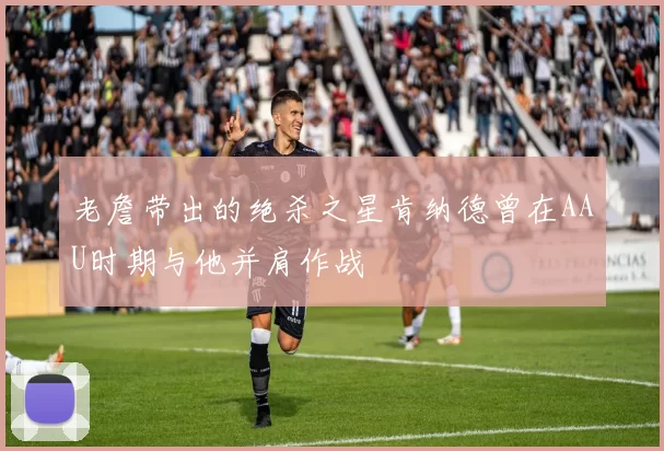 老詹带出的绝杀之星肯纳德曾在AAU时期与他并肩作战