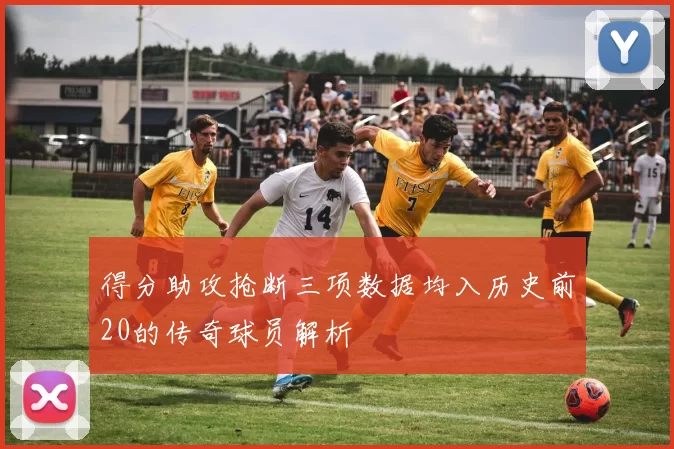 得分助攻抢断三项数据均入历史前20的传奇球员解析