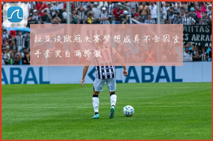 拉亚谈欧冠决赛梦想成真不会因金手套奖自满骄傲