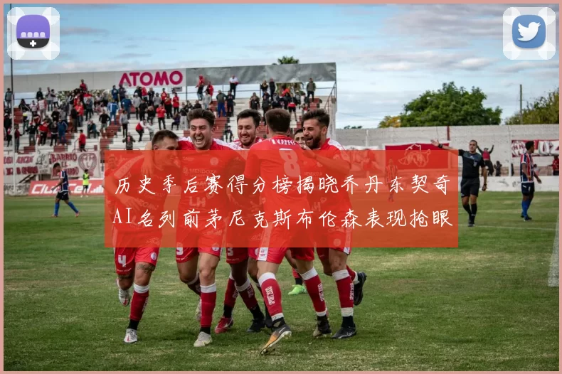 历史季后赛得分榜揭晓乔丹东契奇AI名列前茅尼克斯布伦森表现抢眼