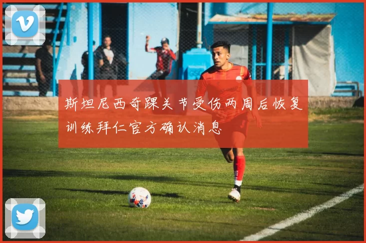 斯坦尼西奇踝关节受伤两周后恢复训练拜仁官方确认消息
