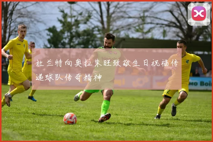 杜兰特向奥拉朱旺致敬生日祝福传递球队传奇精神