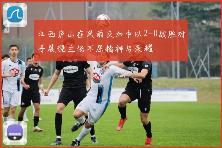 江西庐山在风雨交加中以2-0战胜对手展现主场不屈精神与荣耀