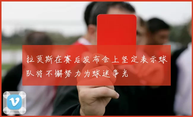 拉莫斯在赛后发布会上坚定表示球队将不懈努力为球迷争光