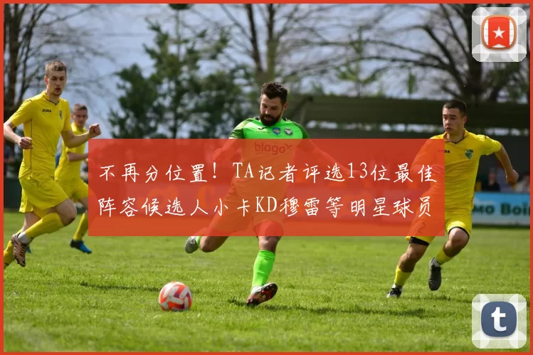 不再分位置！TA记者评选13位最佳阵容候选人小卡KD穆雷等明星球员入围