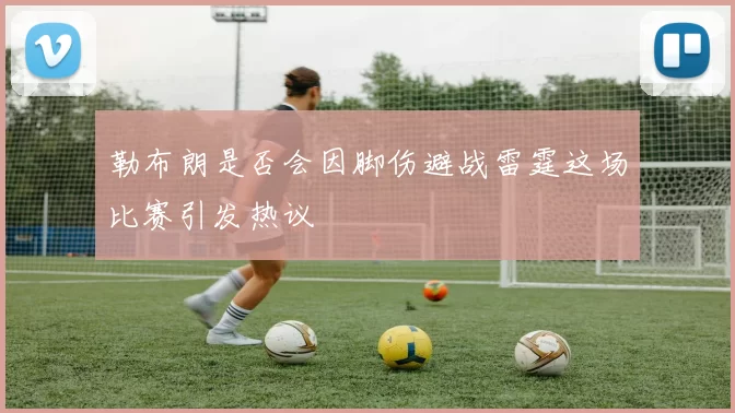 勒布朗是否会因脚伤避战雷霆这场比赛引发热议