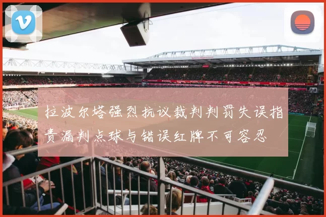 拉波尔塔强烈抗议裁判判罚失误指责漏判点球与错误红牌不可容忍