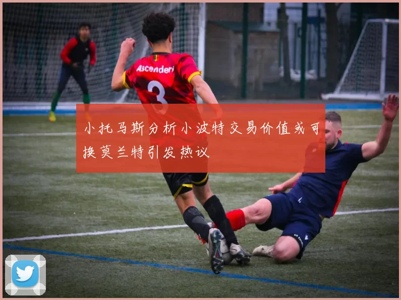 小托马斯分析小波特交易价值或可换莫兰特引发热议