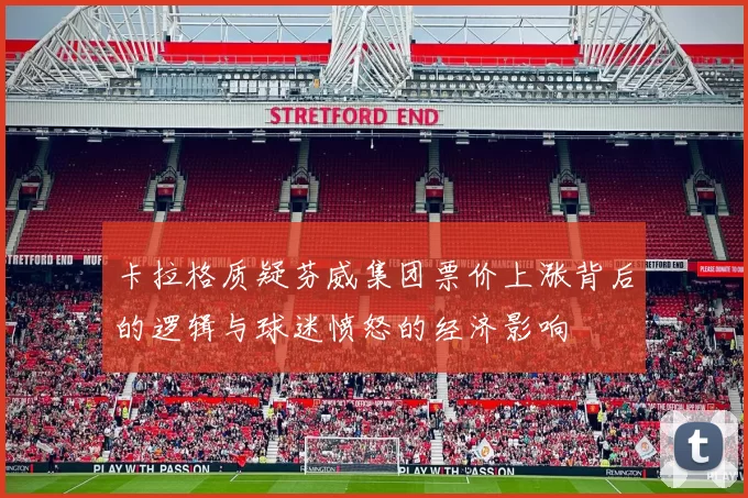 卡拉格质疑芬威集团票价上涨背后的逻辑与球迷愤怒的经济影响
