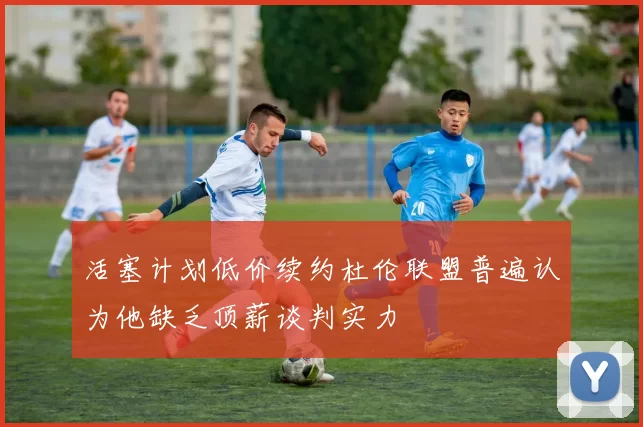 活塞计划低价续约杜伦联盟普遍认为他缺乏顶薪谈判实力