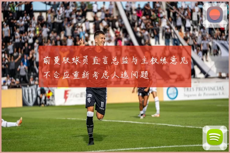 前曼联球员直言总监与主教练意见不合应重新考虑人选问题