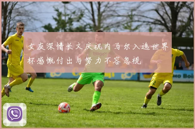 女友深情长文庆祝内马尔入选世界杯感慨付出与努力不容忽视