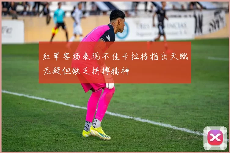 红军客场表现不佳卡拉格指出天赋无疑但缺乏拼搏精神