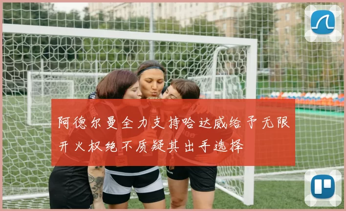 阿德尔曼全力支持哈达威给予无限开火权绝不质疑其出手选择