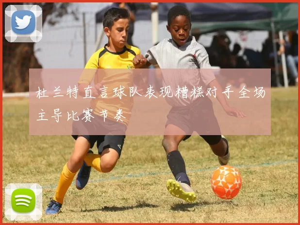 杜兰特直言球队表现糟糕对手全场主导比赛节奏