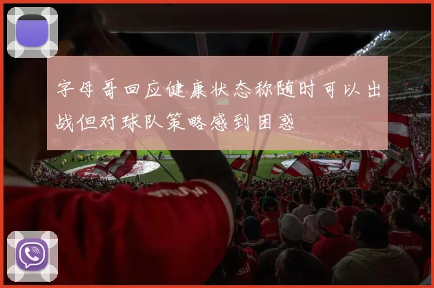字母哥回应健康状态称随时可以出战但对球队策略感到困惑