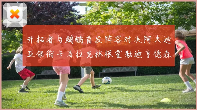 开拓者与鹈鹕首发阵容对决阿夫迪亚领衔卡马拉克林根霍勒迪亨德森出战