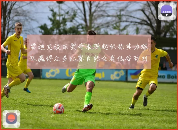 雷迪克谈东契奇表现起伏称其为球队赢得众多比赛自然会有低谷时刻