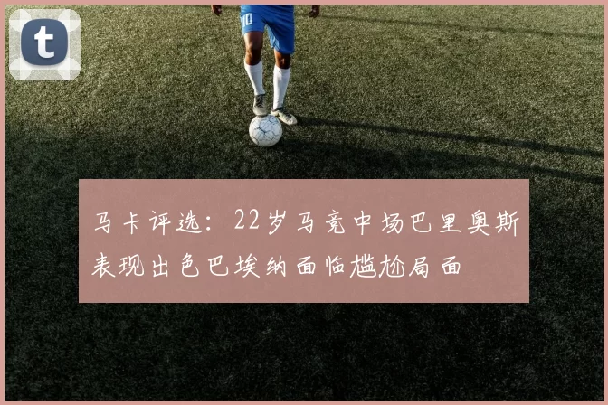 马卡评选：22岁马竞中场巴里奥斯表现出色巴埃纳面临尴尬局面