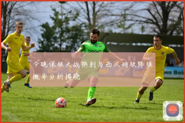 今晚保级大战热刺与西汉姆联降级概率分析揭晓