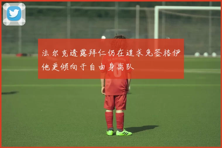 法尔克透露拜仁仍在追求免签格伊他更倾向于自由身离队